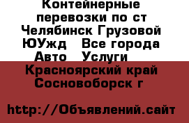 Контейнерные перевозки по ст.Челябинск-Грузовой ЮУжд - Все города Авто » Услуги   . Красноярский край,Сосновоборск г.